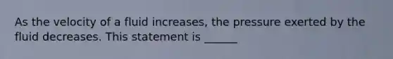 As the velocity of a fluid increases, the pressure exerted by the fluid decreases. This statement is ______