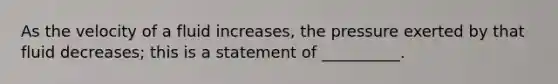 As the velocity of a fluid increases, the pressure exerted by that fluid decreases; this is a statement of __________.