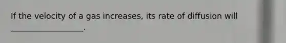 If the velocity of a gas increases, its rate of diffusion will __________________.