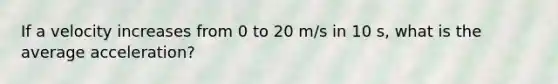 If a velocity increases from 0 to 20 m/s in 10 s, what is the average acceleration?