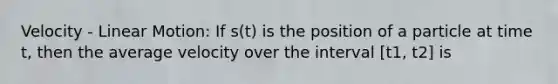 Velocity - Linear Motion: If s(t) is the position of a particle at time t, then the average velocity over the interval [t1, t2] is