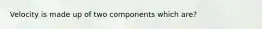 Velocity is made up of two components which are?