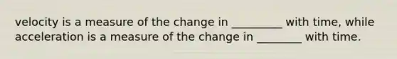 velocity is a measure of the change in _________ with time, while acceleration is a measure of the change in ________ with time.