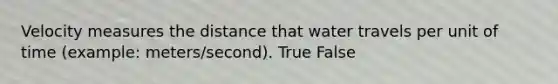 Velocity measures the distance that water travels per unit of time (example: meters/second). True False