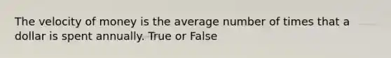 The velocity of money is the average number of times that a dollar is spent annually. True or False