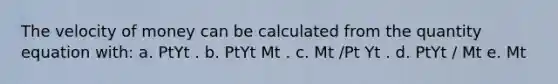 The velocity of money can be calculated from the quantity equation with: a. PtYt . b. PtYt Mt . c. Mt /Pt Yt . d. PtYt / Mt e. Mt