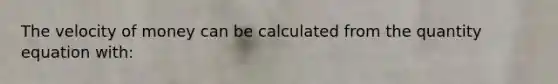 The velocity of money can be calculated from the quantity equation with: