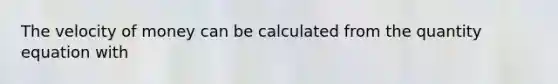 The velocity of money can be calculated from the quantity equation with