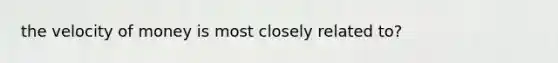 the velocity of money is most closely related to?