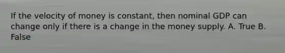 If the velocity of money is constant, then nominal GDP can change only if there is a change in the money supply. A. True B. False