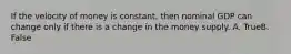 If the velocity of money is constant, then nominal GDP can change only if there is a change in the money supply. A. TrueB. False