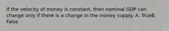 If the velocity of money is constant, then nominal GDP can change only if there is a change in the money supply. A. TrueB. False