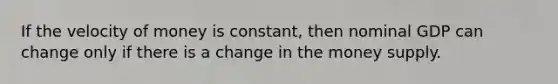 If the velocity of money is constant, then nominal GDP can change only if there is a change in the money supply.