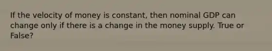 If the velocity of money is constant, then nominal GDP can change only if there is a change in the money supply. True or False?