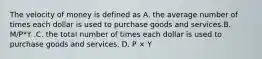 The velocity of money is defined as A. the average number of times each dollar is used to purchase goods and services.B. M/P*Y .C. the total number of times each dollar is used to purchase goods and services. D. P × Y