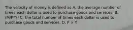 The velocity of money is defined as A. the average number of times each dollar is used to purchase goods and services. B. (M/P*Y) C. the total number of times each dollar is used to purchase goods and services. D. P × Y.