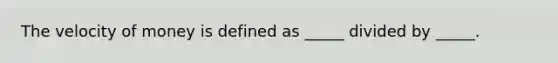 The velocity of money is defined as _____ divided by _____.