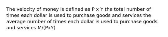 The velocity of money is defined as P x Y the total number of times each dollar is used to purchase goods and services the average number of times each dollar is used to purchase goods and services M/(PxY)