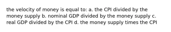 the velocity of money is equal to: a. the CPI divided by the money supply b. nominal GDP divided by the money supply c. real GDP divided by the CPI d. the money supply times the CPI