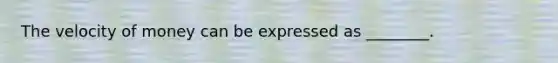 The velocity of money can be expressed as ________.