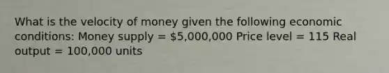 What is the velocity of money given the following economic conditions: Money supply = 5,000,000 Price level = 115 Real output = 100,000 units