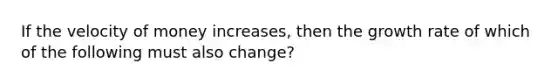 If the velocity of money increases, then the growth rate of which of the following must also change?