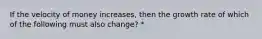 If the velocity of money increases, then the growth rate of which of the following must also change? *