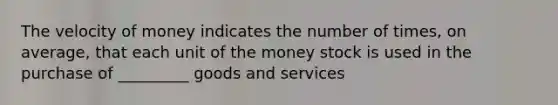 The velocity of money indicates the number of times, on average, that each unit of the money stock is used in the purchase of _________ goods and services