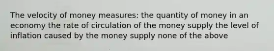 The velocity of money measures: the quantity of money in an economy the rate of circulation of the money supply the level of inflation caused by the money supply none of the above