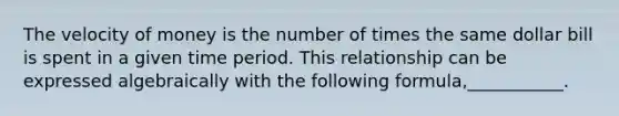 The velocity of money is the number of times the same dollar bill is spent in a given time period. This relationship can be expressed algebraically with the following formula,___________.