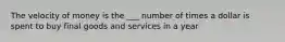 The velocity of money is the ___ number of times a dollar is spent to buy final goods and services in a year