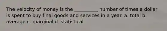 The velocity of money is the __________ number of times a dollar is spent to buy final goods and services in a year. a. total b. average c. marginal d. statistical