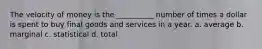 The velocity of money is the __________ number of times a dollar is spent to buy final goods and services in a year. a. average b. marginal c. statistical d. total