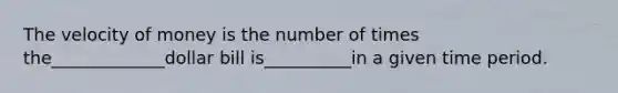 The velocity of money is the number of times the_____________dollar bill is__________in a given time period.