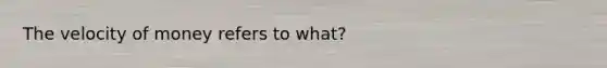 The velocity of money refers to what?