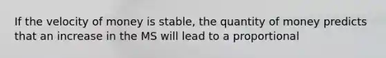 If the velocity of money is stable, the quantity of money predicts that an increase in the MS will lead to a proportional