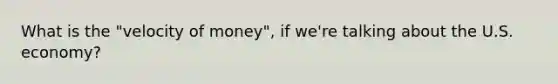 What is the "velocity of money", if we're talking about the U.S. economy?