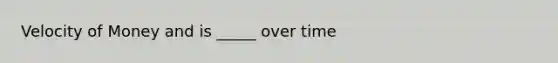 Velocity of Money and is _____ over time