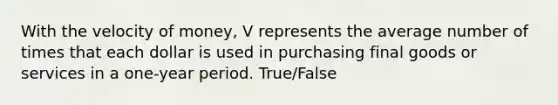 With the velocity of money, V represents the average number of times that each dollar is used in purchasing final goods or services in a one-year period. True/False