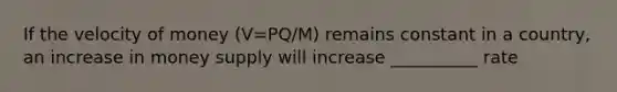 If the velocity of money (V=PQ/M) remains constant in a country, an increase in money supply will increase __________ rate