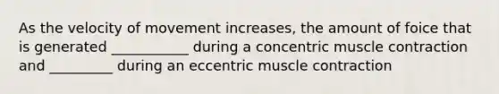 As the velocity of movement increases, the amount of foice that is generated ___________ during a concentric <a href='https://www.questionai.com/knowledge/k0LBwLeEer-muscle-contraction' class='anchor-knowledge'>muscle contraction</a> and _________ during an eccentric muscle contraction