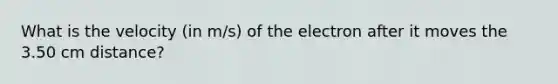 What is the velocity (in m/s) of the electron after it moves the 3.50 cm distance?