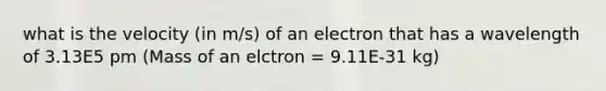 what is the velocity (in m/s) of an electron that has a wavelength of 3.13E5 pm (Mass of an elctron = 9.11E-31 kg)