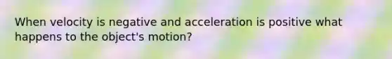 When velocity is negative and acceleration is positive what happens to the object's motion?