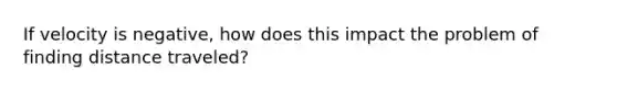 If velocity is negative, how does this impact the problem of finding distance traveled?