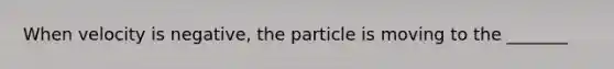 When velocity is negative, the particle is moving to the _______