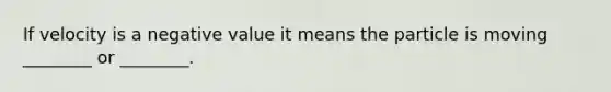 If velocity is a negative value it means the particle is moving ________ or ________.