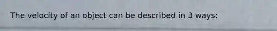 The velocity of an object can be described in 3 ways: