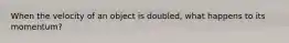 When the velocity of an object is doubled, what happens to its momentum?