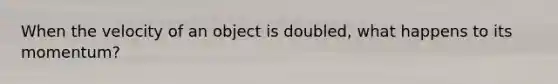 When the velocity of an object is doubled, what happens to its momentum?